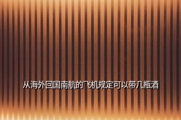 從海外回國南航的飛機規(guī)定可以帶幾瓶酒