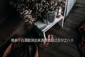 喝多少白酒能測出來酒精置超過百分之八十