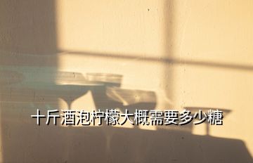 十斤酒泡檸檬大概需要多少糖