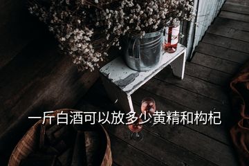 一斤白酒可以放多少黃精和構(gòu)杞