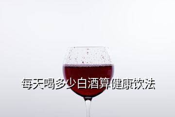 每天喝多少白酒算健康飲法