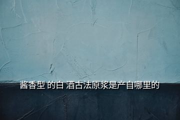 醬香型 的白 酒古法原漿是產(chǎn)自哪里的