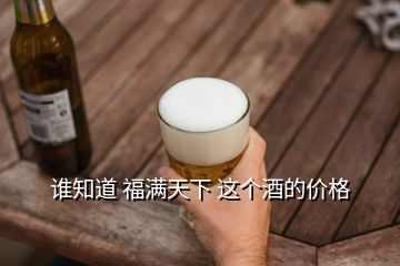 誰知道 福滿天下 這個(gè)酒的價(jià)格