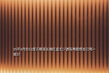 95年8月份52度五糧液長(zhǎng)城紅盒無(wú)少酒有兩瓶想自己喝一瓶分