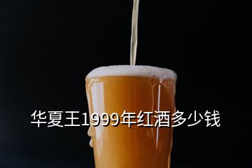 華夏王1999年紅酒多少錢