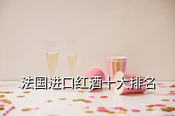 法國(guó)進(jìn)口紅酒十大排名