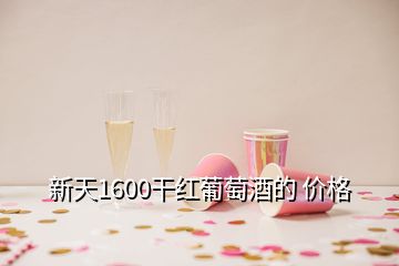 新天1600干紅葡萄酒的 價格