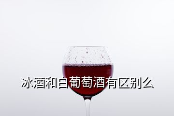 冰酒和白葡萄酒有區(qū)別么