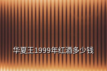 華夏王1999年紅酒多少錢(qián)