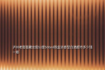 瀘州老窖窖藏龍窖52度500ml鐵盒濃香型白酒超市多少錢一瓶