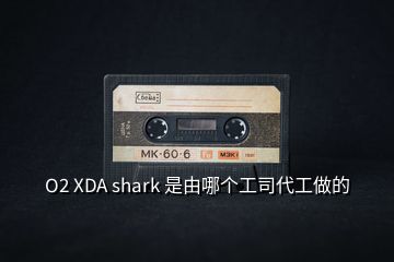 O2 XDA shark 是由哪個(gè)工司代工做的