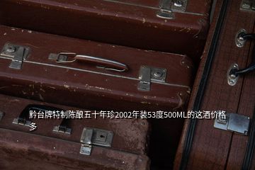 黔臺(tái)牌特制陳釀五十年珍2002年裝53度500ML的這酒價(jià)格多