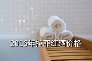 2016年拉菲紅酒價格