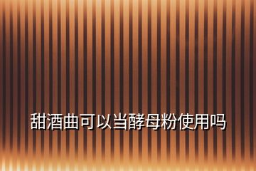 甜酒曲可以當(dāng)酵母粉使用嗎