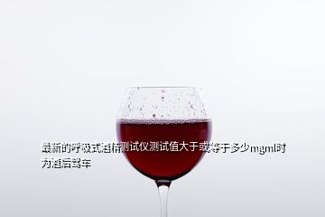 最新的呼吸式酒精測試儀測試值大于或等于多少mgml時為酒后駕車