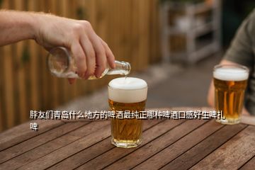 脖友們青島什么地方的啤酒最純正哪種啤酒口感好生啤扎啤