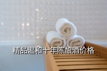 精品溫和十年陳釀酒價(jià)格