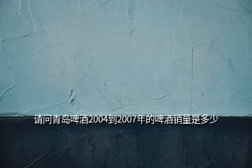 請(qǐng)問(wèn)青島啤酒2004到2007年的啤酒銷量是多少