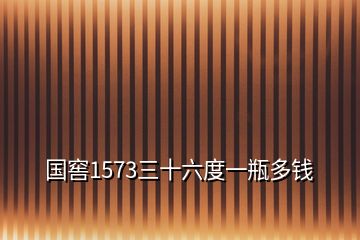 國窖1573三十六度一瓶多錢