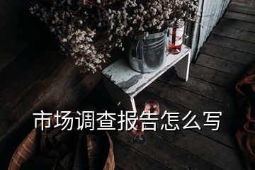 市場調(diào)查報告怎么寫