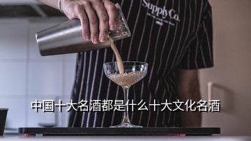 中國(guó)十大名酒都是什么十大文化名酒