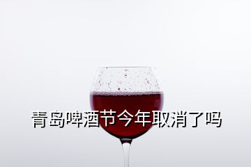 青島啤酒節(jié)今年取消了嗎