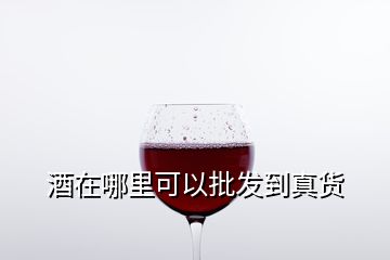 酒在哪里可以批發(fā)到真貨