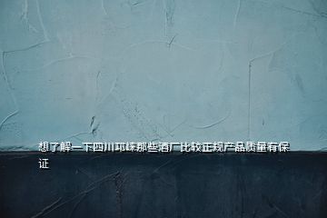 想了解一下四川邛崍那些酒廠(chǎng)比較正規(guī)產(chǎn)品質(zhì)量有保證