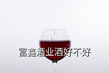 富鑫酒業(yè)酒好不好