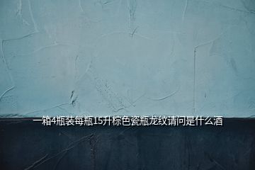 一箱4瓶裝每瓶15升棕色瓷瓶龍紋請問是什么酒