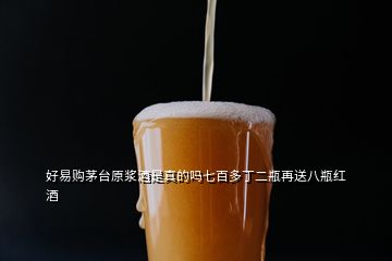 好易購茅臺(tái)原漿酒是真的嗎七百多丁二瓶再送八瓶紅酒