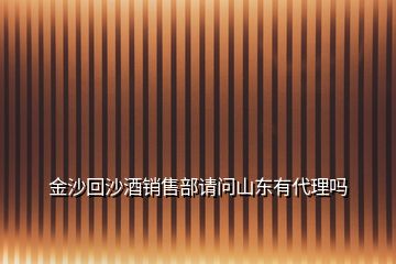 金沙回沙酒銷售部請問山東有代理嗎