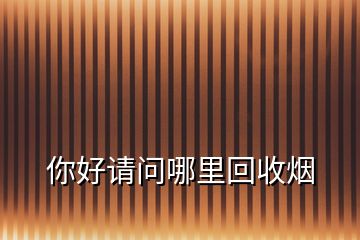 你好請(qǐng)問(wèn)哪里回收煙