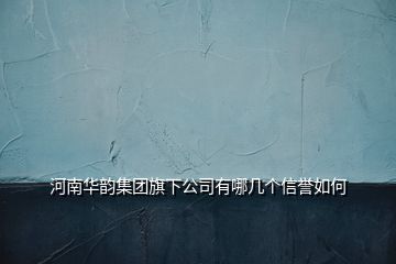 河南華韻集團(tuán)旗下公司有哪幾個(gè)信譽(yù)如何