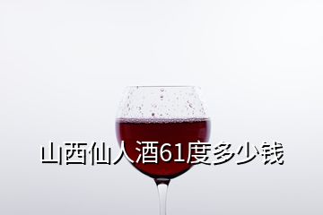 山西仙人酒61度多少錢