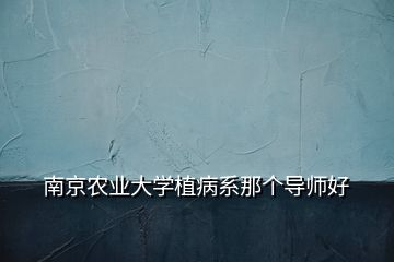 南京農(nóng)業(yè)大學(xué)植病系那個導(dǎo)師好