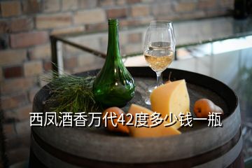 西鳳酒香萬(wàn)代42度多少錢一瓶