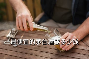 最便宜的茅臺酒要多少錢