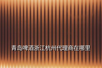 青島啤酒浙江杭州代理商在哪里