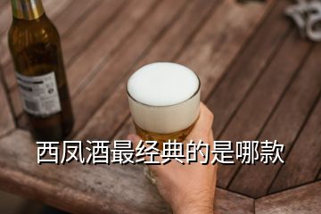 西鳳酒最經(jīng)典的是哪款