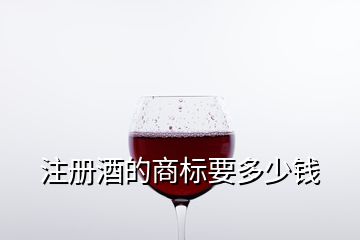 注冊(cè)酒的商標(biāo)要多少錢