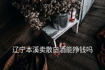 遼寧本溪賣散白酒能掙錢嗎