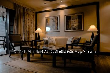 給個(gè)四句的經(jīng)典收人廣告詞 戰(zhàn)隊(duì)名SoMvp丶Team