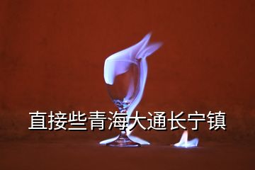 直接些青海大通長(zhǎng)寧鎮(zhèn)