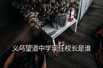 義烏望道中學(xué)現(xiàn)任校長是誰