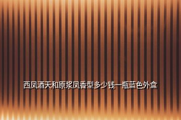 西鳳酒天和原漿鳳香型多少錢一瓶藍(lán)色外盒