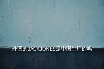 外國(guó)的JACKJONES是中國(guó)生廠的嗎