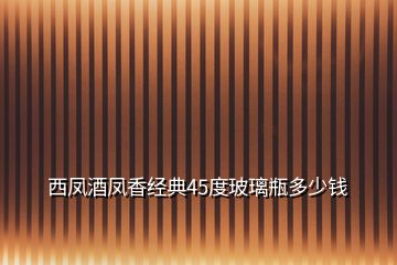 西鳳酒鳳香經(jīng)典45度玻璃瓶多少錢