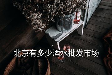 北京有多少酒水批發(fā)市場(chǎng)