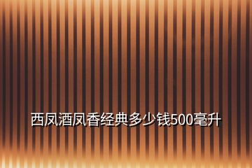 西鳳酒鳳香經(jīng)典多少錢(qián)500毫升